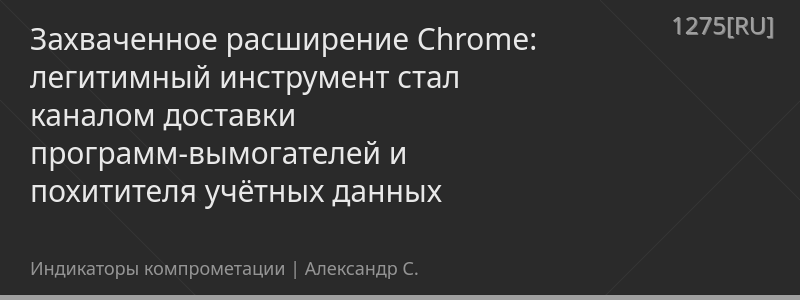 Захваченное расширение Chrome: легитимный инструмент стал каналом доставки программ-вымогателей и похитителя учётных данных