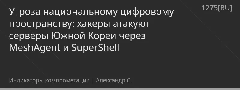 Угроза национальному цифровому пространству: хакеры атакуют серверы Южной Кореи через MeshAgent и SuperShell