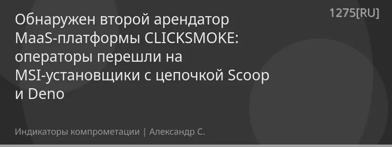 Обнаружен второй арендатор MaaS-платформы CLICKSMOKE: операторы перешли на MSI-установщики с цепочкой Scoop и Deno