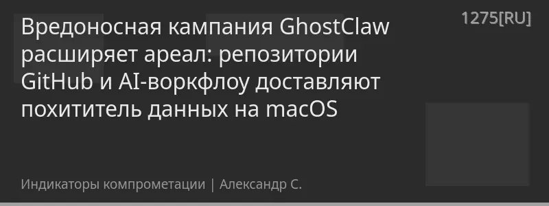 Вредоносная кампания GhostClaw расширяет ареал: репозитории GitHub и AI-воркфлоу доставляют похититель данных на macOS