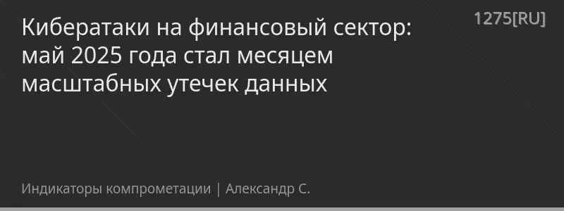 Кибератаки на финансовый сектор: май 2025 года стал месяцем масштабных утечек данных