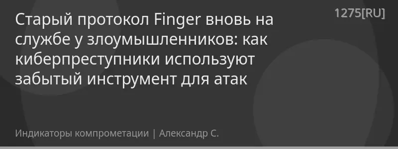 Старый протокол Finger вновь на службе у злоумышленников: как киберпреступники используют забытый инструмент для атак