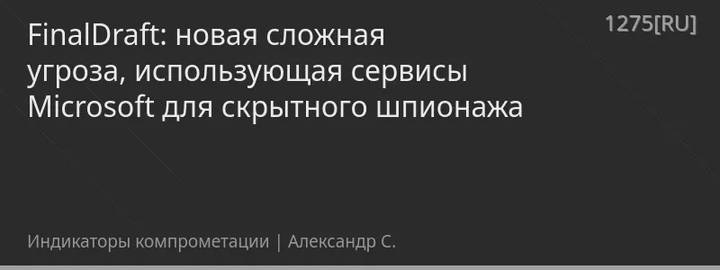 FinalDraft: новая сложная угроза, использующая сервисы Microsoft для скрытного шпионажа