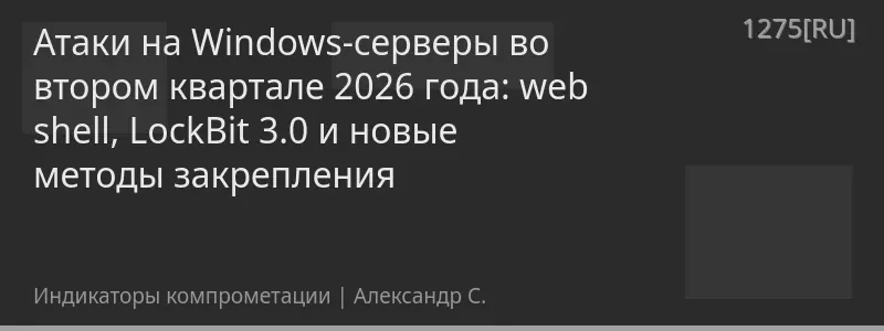 Атаки на Windows-серверы во втором квартале 2026 года: web shell, LockBit 3.0 и новые методы закрепления