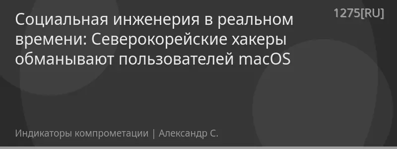 Социальная инженерия в реальном времени: Северокорейские хакеры обманывают пользователей macOS