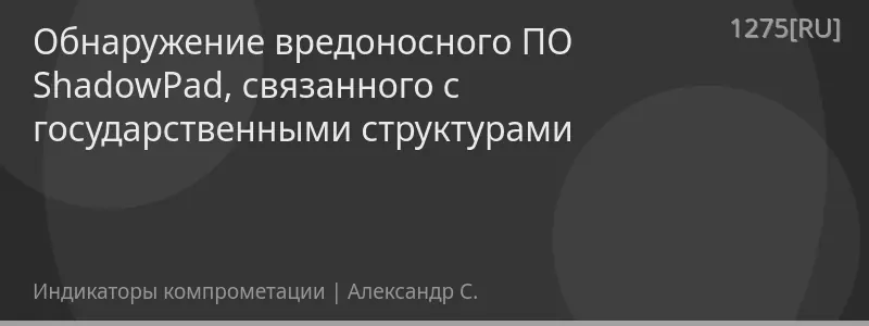 Обнаружение вредоносного ПО ShadowPad, связанного с государственными структурами