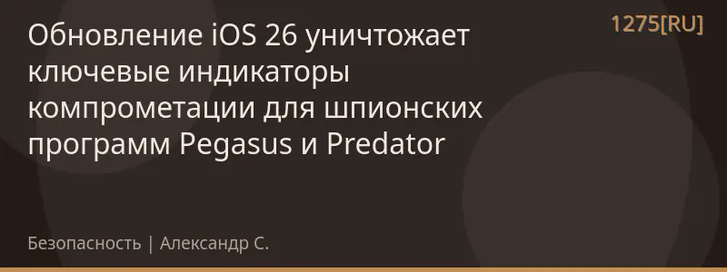 Обновление iOS 26 уничтожает ключевые индикаторы компрометации для шпионских программ Pegasus и Predator