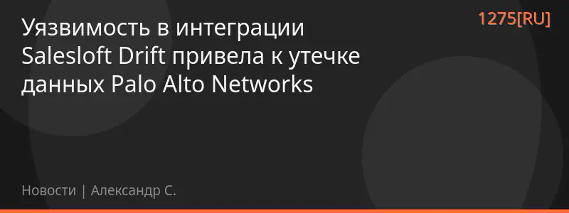 Уязвимость в интеграции Salesloft Drift привела к утечке данных Palo Alto Networks
