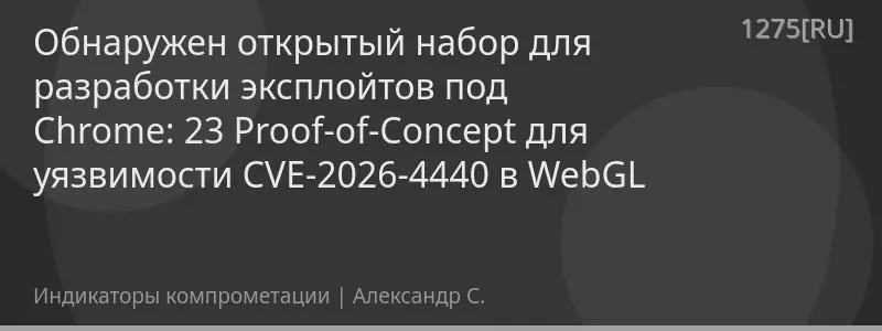 Обнаружен открытый набор для разработки эксплойтов под Chrome: 23 Proof-of-Concept для уязвимости CVE-2026-4440 в WebGL