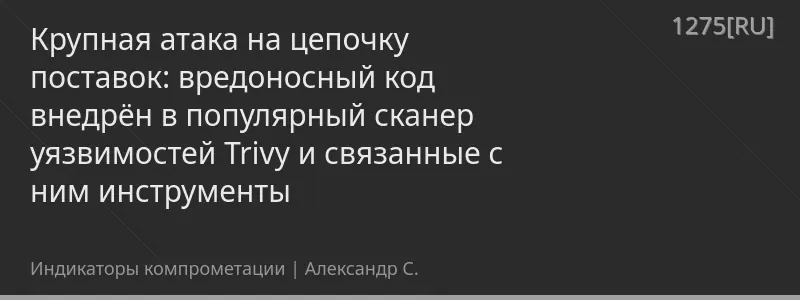Крупная атака на цепочку поставок: вредоносный код внедрён в популярный сканер уязвимостей Trivy и связанные с ним инструменты