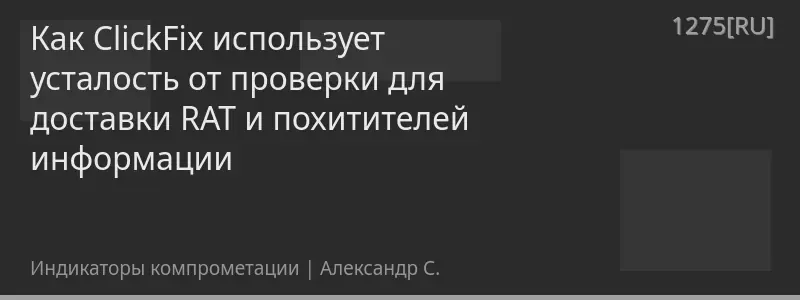 Как ClickFix использует усталость от проверки для доставки RAT и похитителей информации