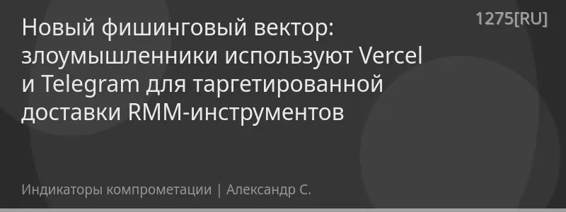 Новый фишинговый вектор: злоумышленники используют Vercel и Telegram для таргетированной доставки RMM-инструментов