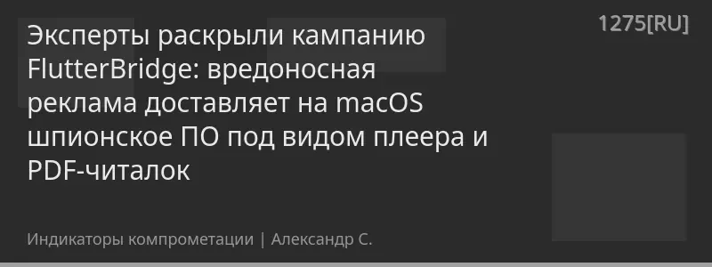 Эксперты раскрыли кампанию FlutterBridge: вредоносная реклама доставляет на macOS шпионское ПО под видом плеера и PDF-читалок