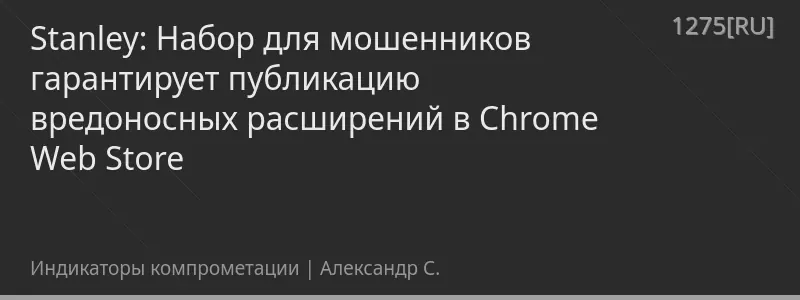 Stanley: Набор для мошенников гарантирует публикацию вредоносных расширений в Chrome Web Store