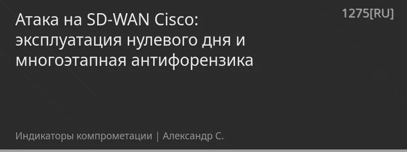 Атака на SD-WAN Cisco: эксплуатация нулевого дня и многоэтапная антифорензика