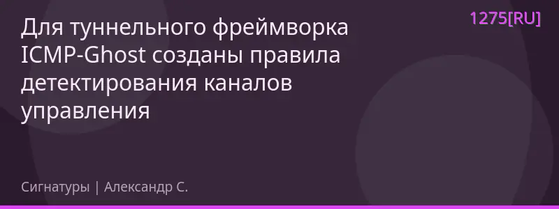 Для туннельного фреймворка ICMP-Ghost созданы правила детектирования каналов управления