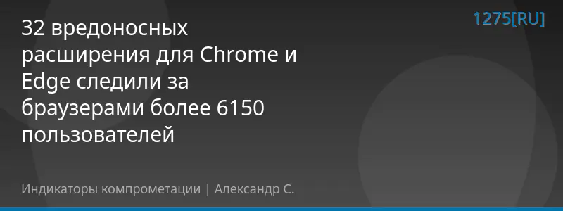 32 вредоносных расширения для Chrome и Edge следили за браузерами более 6150 пользователей
