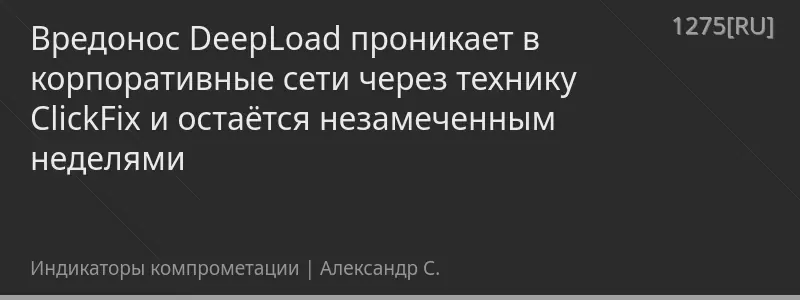 Вредонос DeepLoad проникает в корпоративные сети через технику ClickFix и остаётся незамеченным неделями
