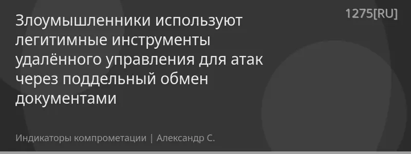 Злоумышленники используют легитимные инструменты удалённого управления для атак через поддельный обмен документами