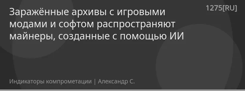 Заражённые архивы с игровыми модами и софтом распространяют майнеры, созданные с помощью ИИ
