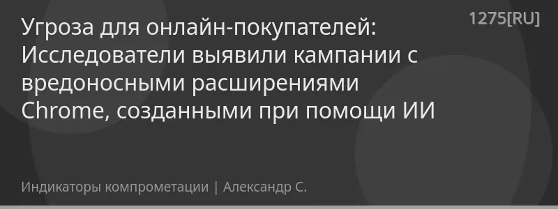 Угроза для онлайн-покупателей: Исследователи выявили кампании с вредоносными расширениями Chrome, созданными при помощи ИИ