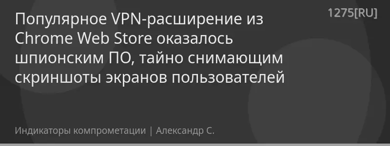 Популярное VPN-расширение из Chrome Web Store оказалось шпионским ПО, тайно снимающим скриншоты экранов пользователей
