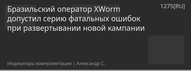 Бразильский оператор XWorm допустил серию фатальных ошибок при развертывании новой кампании
