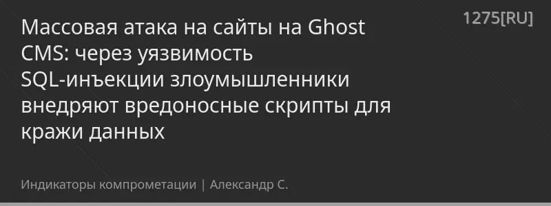 Массовая атака на сайты на Ghost CMS: через уязвимость SQL-инъекции злоумышленники внедряют вредоносные скрипты для кражи данных
