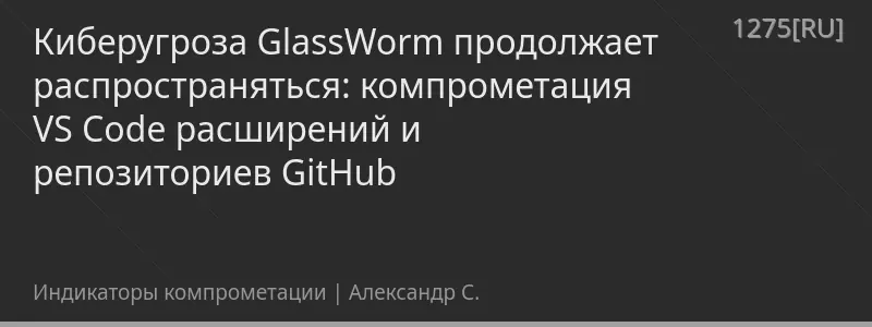 Киберугроза GlassWorm продолжает распространяться: компрометация VS Code расширений и репозиториев GitHub