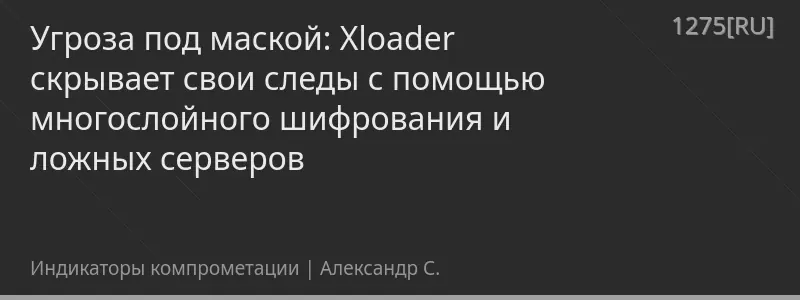 Угроза под маской: Xloader скрывает свои следы с помощью многослойного шифрования и ложных серверов