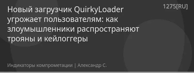 Новый загрузчик QuirkyLoader угрожает пользователям: как злоумышленники распространяют трояны и кейлоггеры