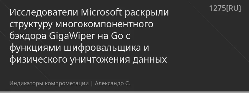 Исследователи Microsoft раскрыли структуру многокомпонентного бэкдора GigaWiper на Go с функциями шифровальщика и физического уничтожения данных