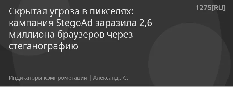 Скрытая угроза в пикселях: кампания StegoAd заразила 2,6 миллиона браузеров через стеганографию