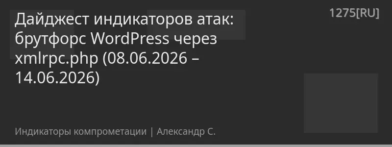 Дайджест индикаторов атак: брутфорс WordPress через xmlrpc.php (08.06.2026 – 14.06.2026)