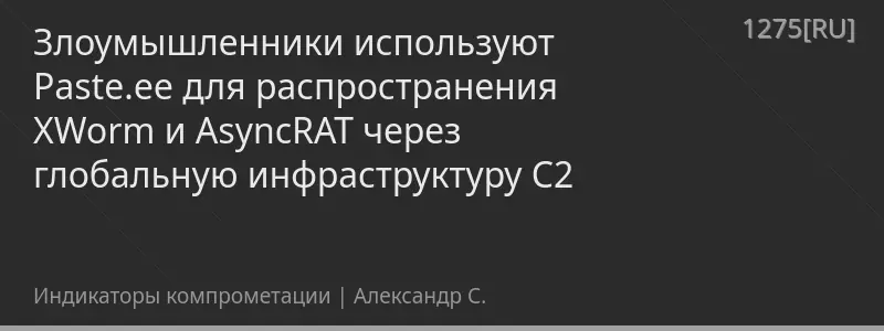 Злоумышленники используют Paste.ee для распространения XWorm и AsyncRAT через глобальную инфраструктуру C2