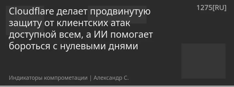 Cloudflare делает продвинутую защиту от клиентских атак доступной всем, а ИИ помогает бороться с нулевыми днями