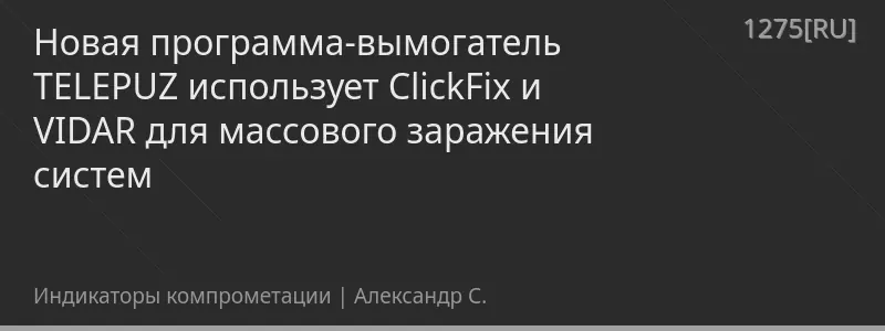 Новая программа-вымогатель TELEPUZ использует ClickFix и VIDAR для массового заражения систем