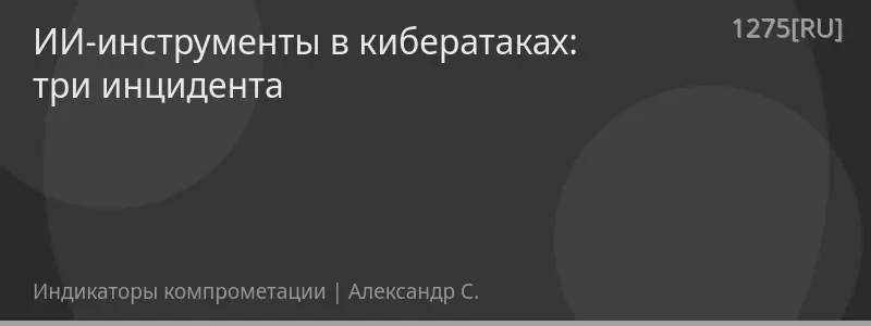 ИИ-инструменты в кибератаках: три инцидента