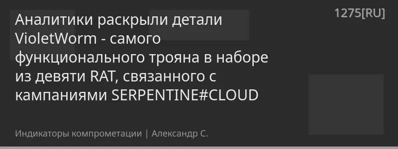 Аналитики раскрыли детали VioletWorm - самого функционального трояна в наборе из девяти RAT, связанного с кампаниями SERPENTINE#CLOUD