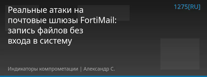 Реальные атаки на почтовые шлюзы FortiMail: запись файлов без входа в систему