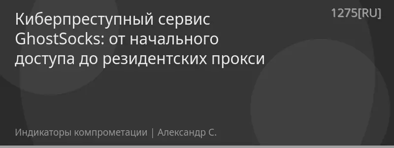 Киберпреступный сервис GhostSocks: от начального доступа до резидентских прокси
