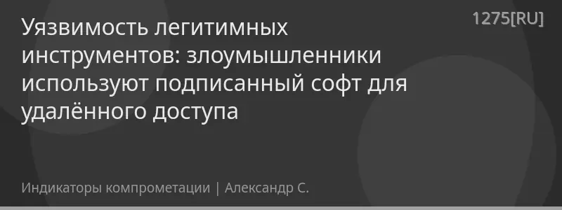 Уязвимость легитимных инструментов: злоумышленники используют подписанный софт для удалённого доступа