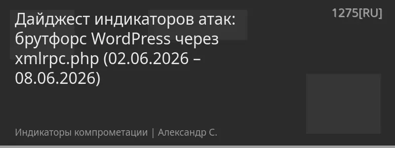 Дайджест индикаторов атак: брутфорс WordPress через xmlrpc.php (02.06.2026 – 08.06.2026)