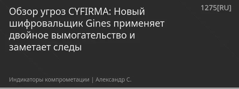 Обзор угроз CYFIRMA: Новый шифровальщик Gines применяет двойное вымогательство и заметает следы