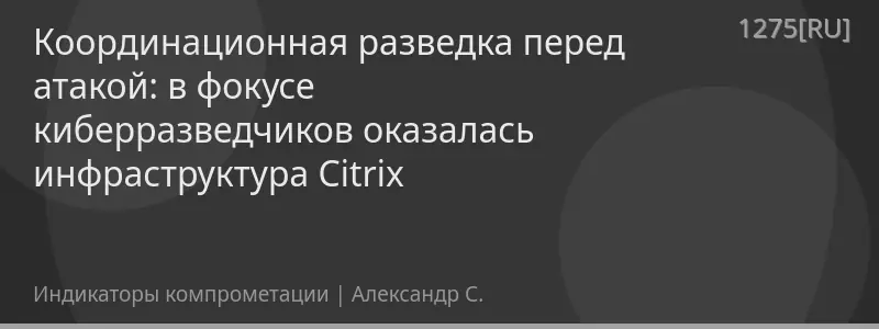 Координационная разведка перед атакой: в фокусе киберразведчиков оказалась инфраструктура Citrix