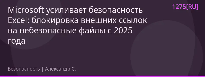 Microsoft усиливает безопасность Excel: блокировка внешних ссылок на небезопасные файлы с 2025 года