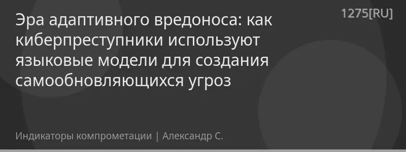 Эра адаптивного вредоноса: как киберпреступники используют языковые модели для создания самообновляющихся угроз
