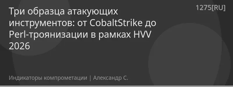 Три образца атакующих инструментов: от CobaltStrike до Perl-троянизации в рамках HVV 2026