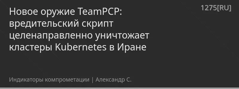 Новое оружие TeamPCP: вредительский скрипт целенаправленно уничтожает кластеры Kubernetes в Иране