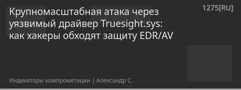 Крупномасштабная атака через уязвимый драйвер Truesight.sys: как хакеры обходят защиту EDR/AV